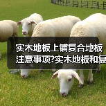 实木地板上铺复合地板注意事项?实木地板和复合地板有什么区别?（图4）