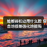 地板砖松动用什么胶 复合地板是强化地板吗（图2）
