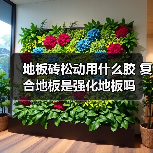 地板砖松动用什么胶 复合地板是强化地板吗（图3）