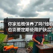你家地板保养了吗?地板也需要定期使用护肤品!(图4) 你家地板保养了吗?地板也需要定期使用护肤品!(图4)