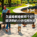 久盛地板地板哪个好?地板选购的小妙招都包括哪些些?（图4）