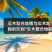 实木复合地板与实木地板的区别?实木复合地板与实木地板价格?(图1) 实木复合地板与实木地板的区别?实木复合地板与实木地板价格?(图1)