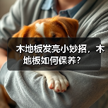 木地板发亮小妙招,木地板如何保养?(图3) 木地板发亮小妙招,木地板如何保养?(图3)
