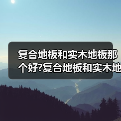 复合地板和实木地板那个好?复合地板和实木地板价格?(图1) 复合地板和实木地板那个好?复合地板和实木地板价格?(图1)