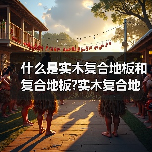 什么是实木复合地板和复合地板?实木复合地板和复合地板哪个好?(图2) 什么是实木复合地板和复合地板?实木复合地板和复合地板哪个好?(图2)