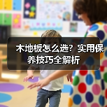 木地板怎么选？实用保养技巧全解析（图4）