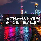 优选好房房天下实用指南:选购、维护与常见问题全解析(图2) 优选好房房天下实用指南:选购、维护与常见问题全解析(图2)